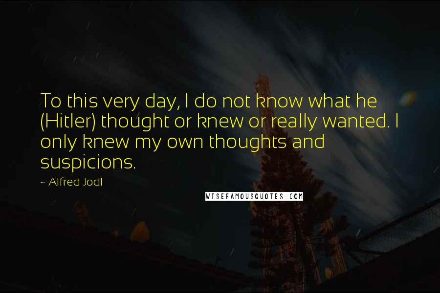 Alfred Jodl quotes: To this very day, I do not know what he (Hitler) thought or knew or really wanted. I only knew my own thoughts and suspicions.