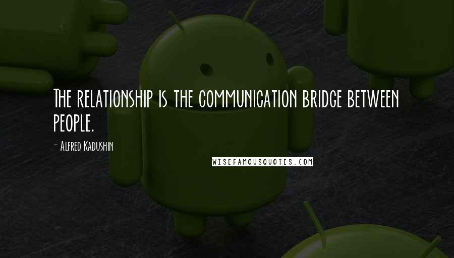 Alfred Kadushin quotes: The relationship is the communication bridge between people.