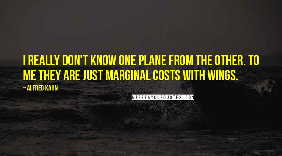 Alfred Kahn quotes: I really don't know one plane from the other. To me they are just marginal costs with wings.