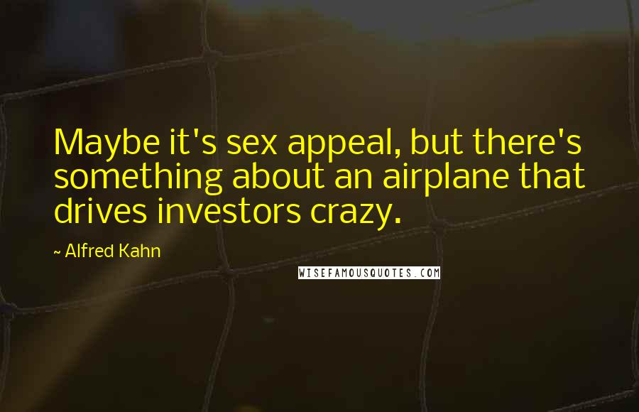 Alfred Kahn quotes: Maybe it's sex appeal, but there's something about an airplane that drives investors crazy.