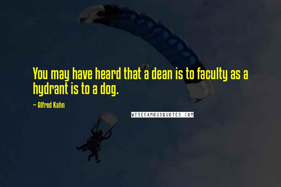 Alfred Kahn quotes: You may have heard that a dean is to faculty as a hydrant is to a dog.