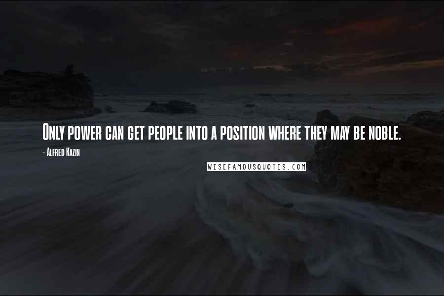 Alfred Kazin quotes: Only power can get people into a position where they may be noble.