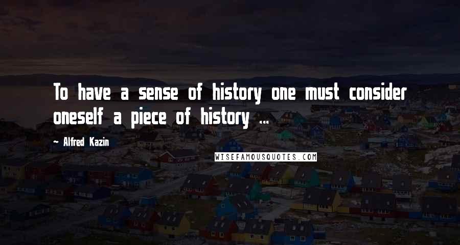 Alfred Kazin quotes: To have a sense of history one must consider oneself a piece of history ...