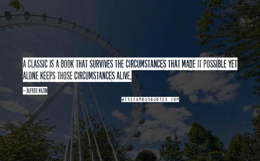 Alfred Kazin quotes: A classic is a book that survives the circumstances that made it possible yet alone keeps those circumstances alive. Alfred Kazin quotes: A classic is a book that survives the circumstances that made it possible yet alone keeps those circumstances alive.
