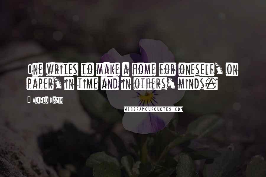 Alfred Kazin quotes: One writes to make a home for oneself, on paper, in time and in others' minds.