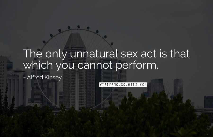 Alfred Kinsey quotes: The only unnatural sex act is that which you cannot perform.