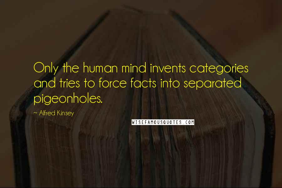 Alfred Kinsey quotes: Only the human mind invents categories and tries to force facts into separated pigeonholes.