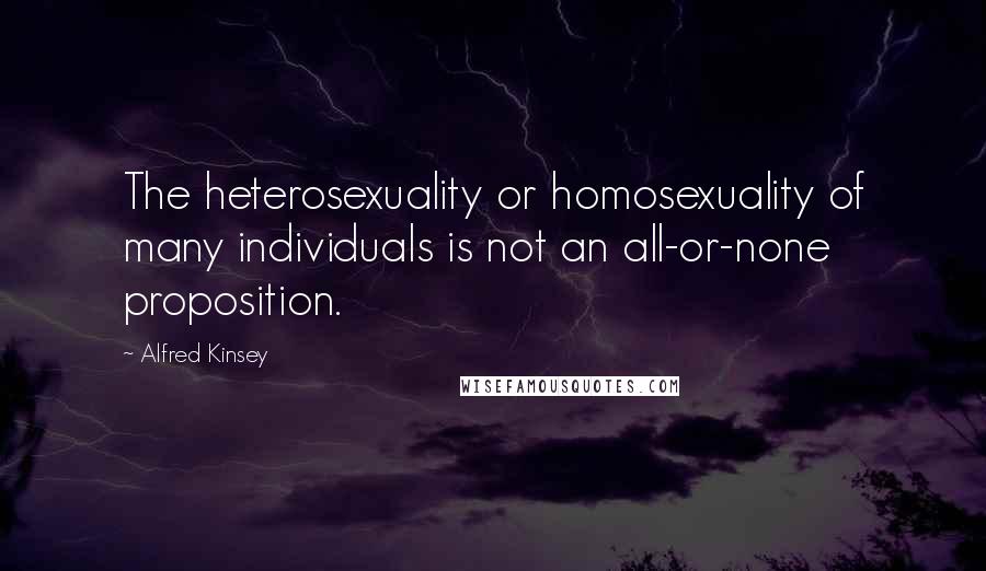 Alfred Kinsey quotes: The heterosexuality or homosexuality of many individuals is not an all-or-none proposition. Alfred Kinsey quotes: The heterosexuality or homosexuality of many individuals is not an all-or-none proposition.