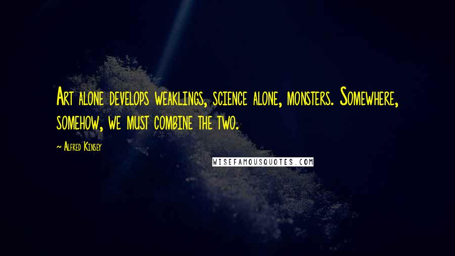 Alfred Kinsey quotes: Art alone develops weaklings, science alone, monsters. Somewhere, somehow, we must combine the two. Alfred Kinsey quotes: Art alone develops weaklings, science alone, monsters. Somewhere, somehow, we must combine the two.