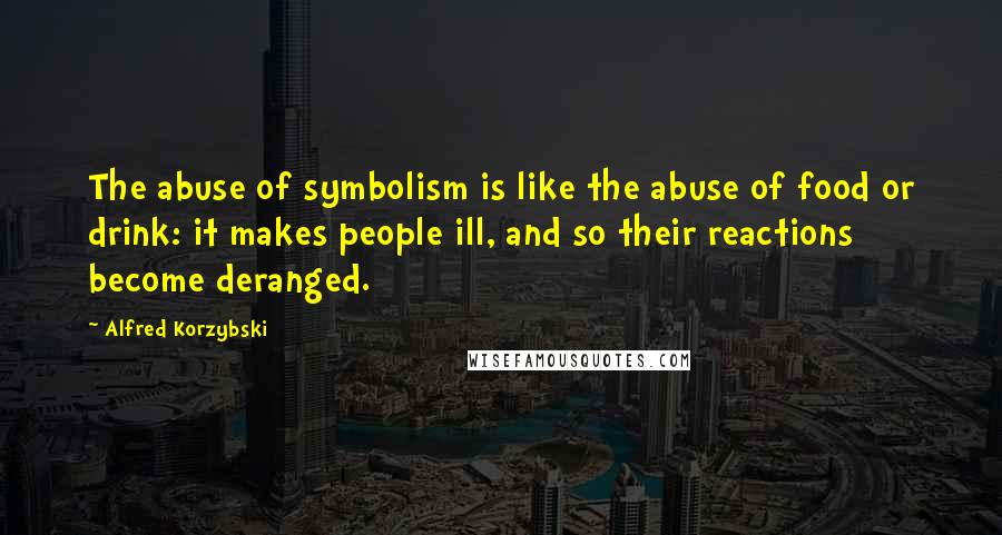 Alfred Korzybski quotes: The abuse of symbolism is like the abuse of food or drink: it makes people ill, and so their reactions become deranged.