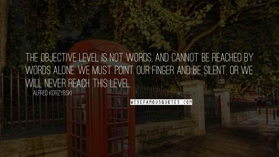 Alfred Korzybski quotes: The objective level is not words, and cannot be reached by words alone. We must point our finger and be silent, or we will never reach this level.