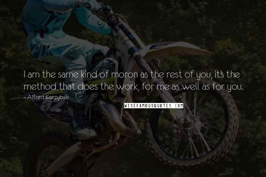 Alfred Korzybski quotes: I am the same kind of moron as the rest of you, it's the method that does the work, for me as well as for you.