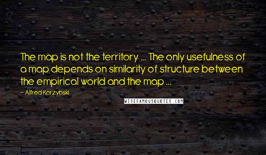 Alfred Korzybski quotes: The map is not the territory ... The only usefulness of a map depends on similarity of structure between the empirical world and the map ...