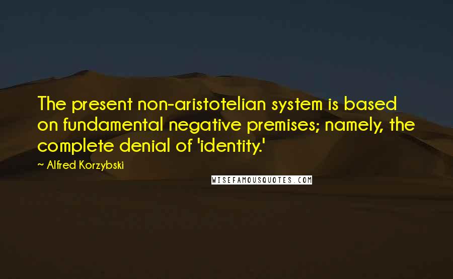Alfred Korzybski quotes: The present non-aristotelian system is based on fundamental negative premises; namely, the complete denial of 'identity.'