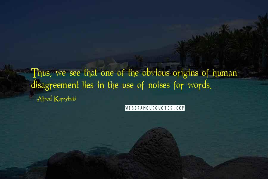 Alfred Korzybski quotes: Thus, we see that one of the obvious origins of human disagreement lies in the use of noises for words.