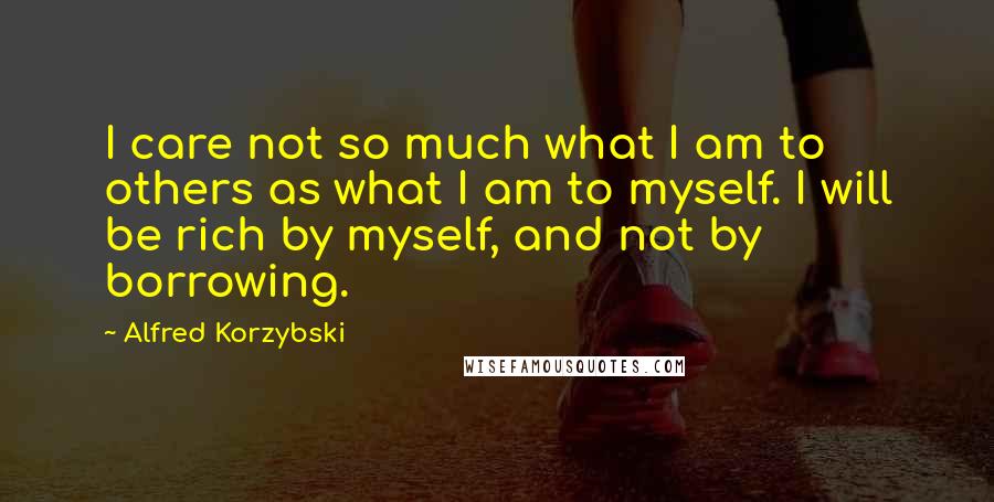 Alfred Korzybski quotes: I care not so much what I am to others as what I am to myself. I will be rich by myself, and not by borrowing.