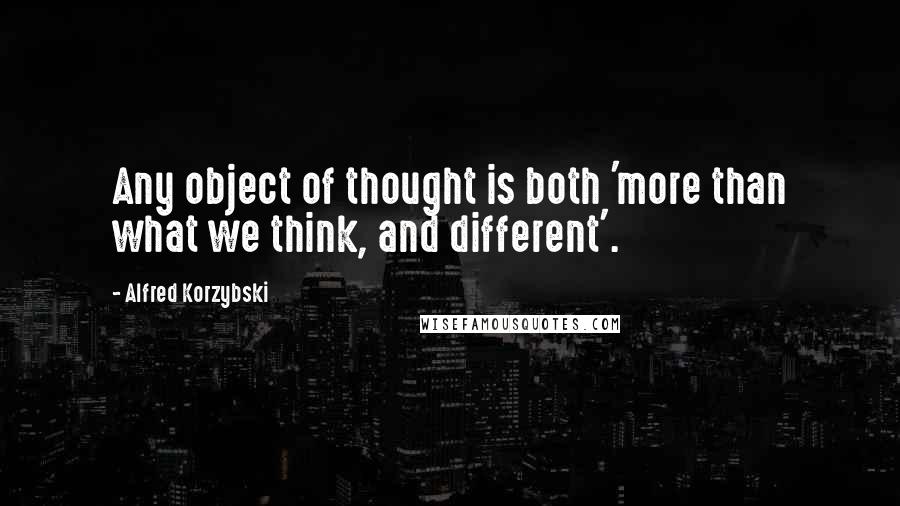 Alfred Korzybski quotes: Any object of thought is both 'more than what we think, and different'.