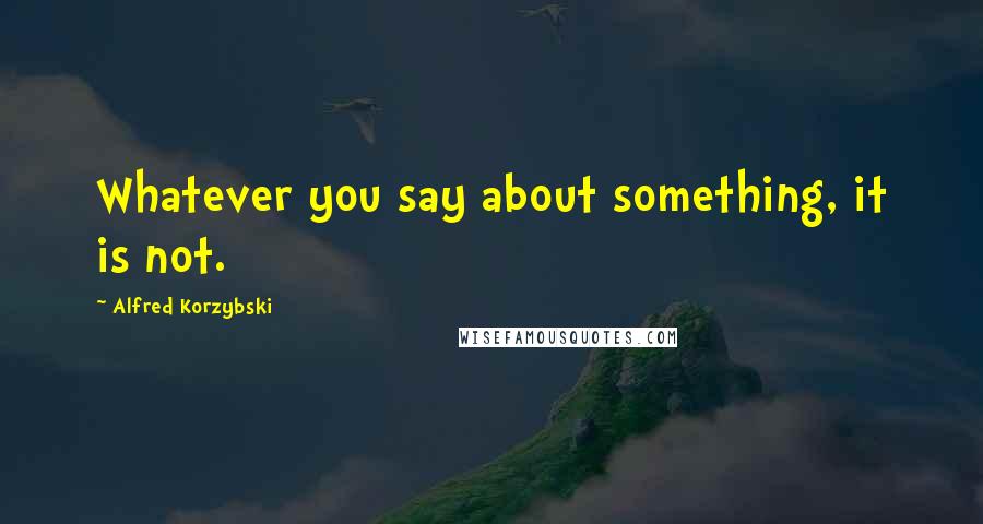 Alfred Korzybski quotes: Whatever you say about something, it is not.