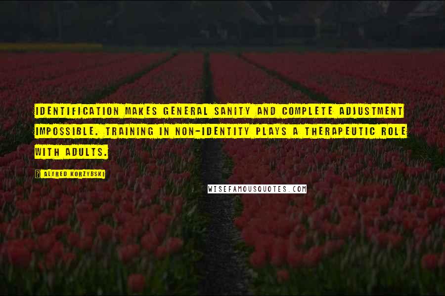 Alfred Korzybski quotes: Identification makes general sanity and complete adjustment impossible. Training in non-identity plays a therapeutic role with adults.