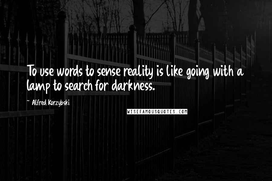 Alfred Korzybski quotes: To use words to sense reality is like going with a lamp to search for darkness.