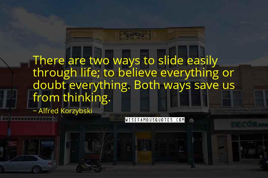 Alfred Korzybski quotes: There are two ways to slide easily through life; to believe everything or doubt everything. Both ways save us from thinking.