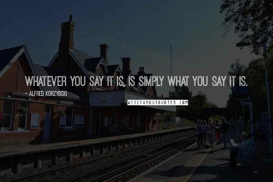 Alfred Korzybski quotes: Whatever you say it is, is simply what YOU SAY it is.