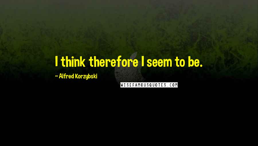 Alfred Korzybski quotes: I think therefore I seem to be.
