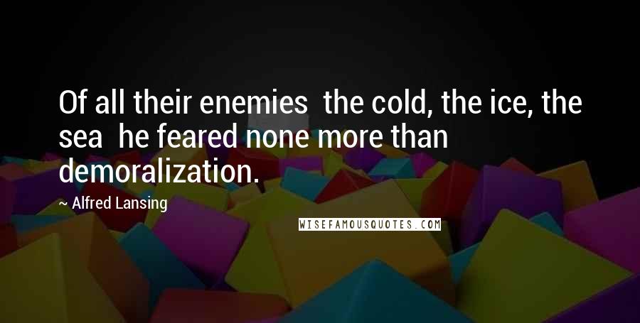 Alfred Lansing quotes: Of all their enemies the cold, the ice, the sea he feared none more than demoralization.
