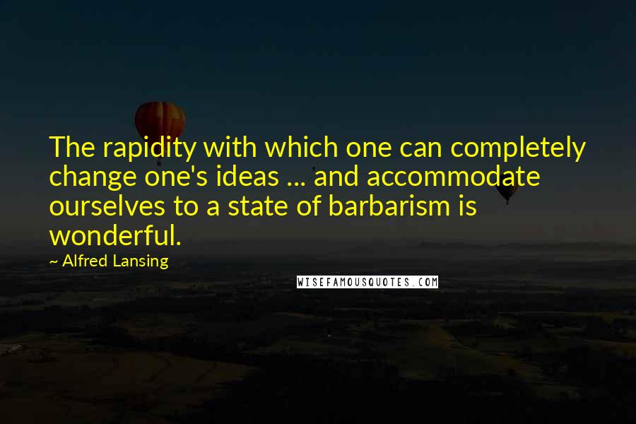 Alfred Lansing quotes: The rapidity with which one can completely change one's ideas ... and accommodate ourselves to a state of barbarism is wonderful.