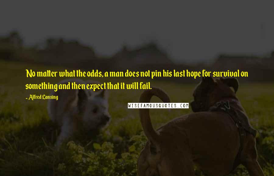 Alfred Lansing quotes: No matter what the odds, a man does not pin his last hope for survival on something and then expect that it will fail.