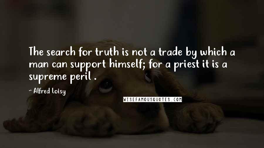 Alfred Loisy quotes: The search for truth is not a trade by which a man can support himself; for a priest it is a supreme peril . Alfred Loisy quotes: The search for truth is not a trade by which a man can support himself; for a priest it is a supreme peril .