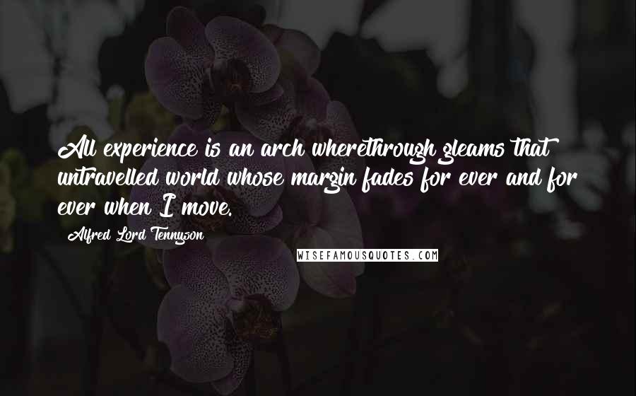 Alfred Lord Tennyson quotes: All experience is an arch wherethrough gleams that untravelled world whose margin fades for ever and for ever when I move. Alfred Lord Tennyson quotes: All experience is an arch wherethrough gleams that untravelled world whose margin fades for ever and for ever when I move.