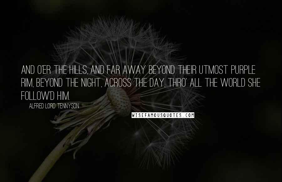 Alfred Lord Tennyson quotes: And o'er the hills, and far away Beyond their utmost purple rim, Beyond the night, across the day, Thro' all the world she follow'd him.