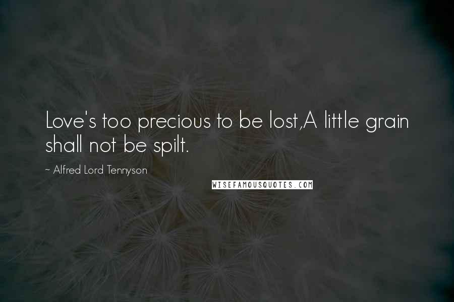 Alfred Lord Tennyson quotes: Love's too precious to be lost,A little grain shall not be spilt. Alfred Lord Tennyson quotes: Love's too precious to be lost,A little grain shall not be spilt.