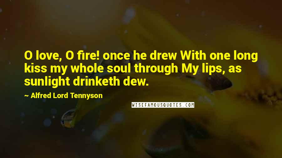 Alfred Lord Tennyson quotes: O love, O fire! once he drew With one long kiss my whole soul through My lips, as sunlight drinketh dew.