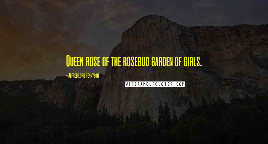 Alfred Lord Tennyson quotes: Queen rose of the rosebud garden of girls. Alfred Lord Tennyson quotes: Queen rose of the rosebud garden of girls.