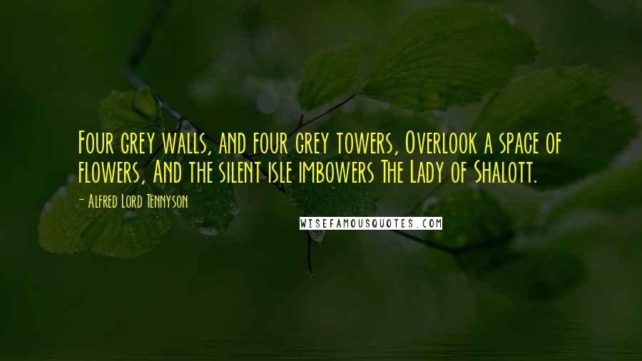 Alfred Lord Tennyson quotes: Four grey walls, and four grey towers, Overlook a space of flowers, And the silent isle imbowers The Lady of Shalott. Alfred Lord Tennyson quotes: Four grey walls, and four grey towers, Overlook a space of flowers, And the silent isle imbowers The Lady of Shalott.