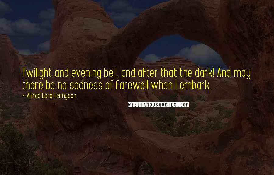 Alfred Lord Tennyson quotes: Twilight and evening bell, and after that the dark! And may there be no sadness of farewell when I embark. Alfred Lord Tennyson quotes: Twilight and evening bell, and after that the dark! And may there be no sadness of farewell when I embark.