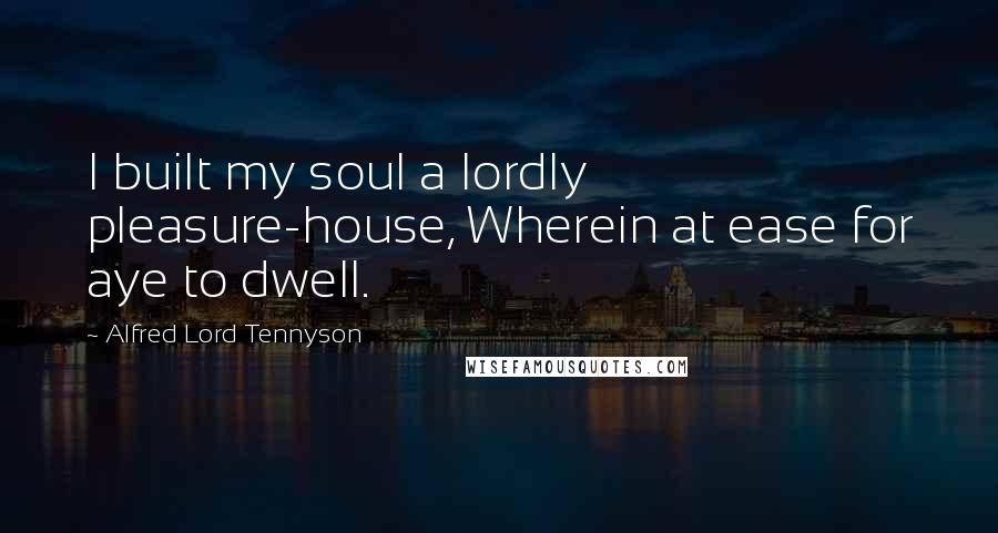 Alfred Lord Tennyson quotes: I built my soul a lordly pleasure-house, Wherein at ease for aye to dwell. Alfred Lord Tennyson quotes: I built my soul a lordly pleasure-house, Wherein at ease for aye to dwell.