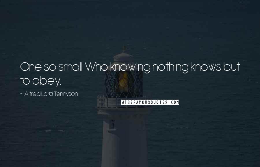 Alfred Lord Tennyson quotes: One so small Who knowing nothing knows but to obey. Alfred Lord Tennyson quotes: One so small Who knowing nothing knows but to obey.