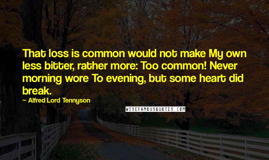 Alfred Lord Tennyson quotes: That loss is common would not make My own less bitter, rather more: Too common! Never morning wore To evening, but some heart did break. Alfred Lord Tennyson quotes: That loss is common would not make My own less bitter, rather more: Too common! Never morning wore To evening, but some heart did break.