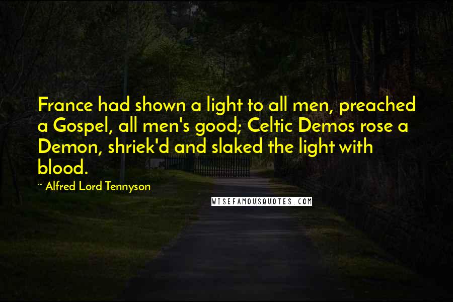 Alfred Lord Tennyson quotes: France had shown a light to all men, preached a Gospel, all men's good; Celtic Demos rose a Demon, shriek'd and slaked the light with blood.