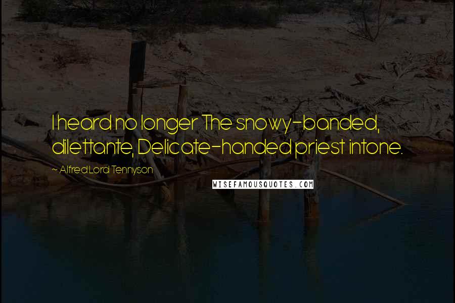 Alfred Lord Tennyson quotes: I heard no longer The snowy-banded, dilettante, Delicate-handed priest intone. Alfred Lord Tennyson quotes: I heard no longer The snowy-banded, dilettante, Delicate-handed priest intone.