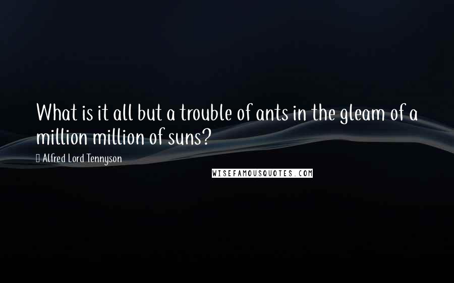 Alfred Lord Tennyson quotes: What is it all but a trouble of ants in the gleam of a million million of suns? Alfred Lord Tennyson quotes: What is it all but a trouble of ants in the gleam of a million million of suns?