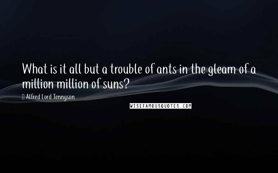 Alfred Lord Tennyson quotes: What is it all but a trouble of ants in the gleam of a million million of suns?