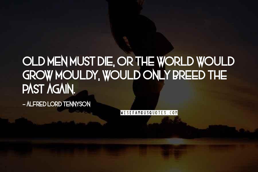 Alfred Lord Tennyson quotes: Old men must die, or the world would grow mouldy, would only breed the past again.