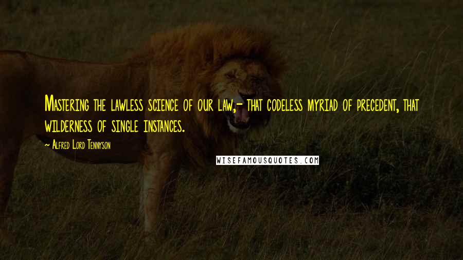 Alfred Lord Tennyson quotes: Mastering the lawless science of our law,- that codeless myriad of precedent, that wilderness of single instances. Alfred Lord Tennyson quotes: Mastering the lawless science of our law,- that codeless myriad of precedent, that wilderness of single instances.
