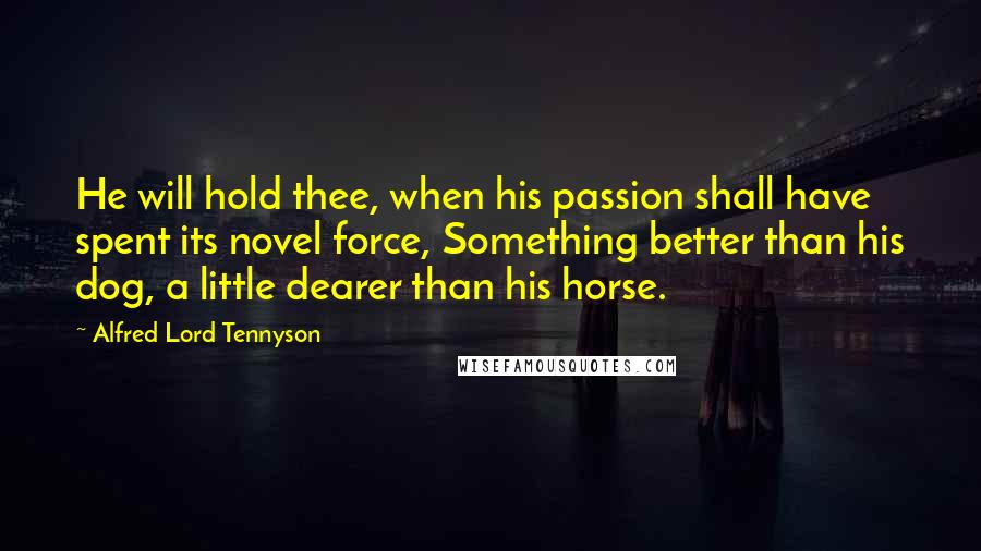 Alfred Lord Tennyson quotes: He will hold thee, when his passion shall have spent its novel force, Something better than his dog, a little dearer than his horse.