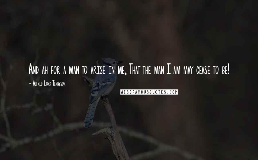 Alfred Lord Tennyson quotes: And ah for a man to arise in me, That the man I am may cease to be!