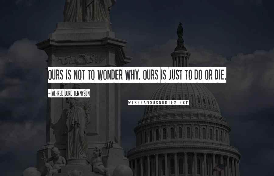 Alfred Lord Tennyson quotes: Ours is not to wonder why. Ours is just to do or die. Alfred Lord Tennyson quotes: Ours is not to wonder why. Ours is just to do or die.